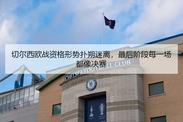 切尔西欧战资格形势扑朔迷离，最后阶段每一场都像决赛