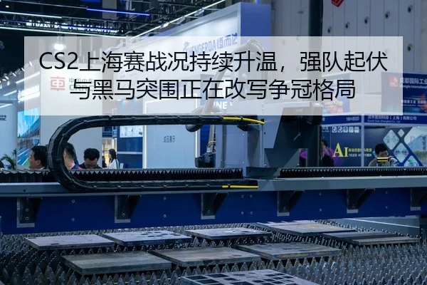 CS2上海赛战况持续升温，强队起伏与黑马突围正在改写争冠格局