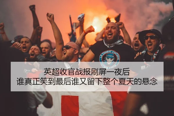 英超收官战报刷屏一夜后 谁真正笑到最后谁又留下整个夏天的悬念